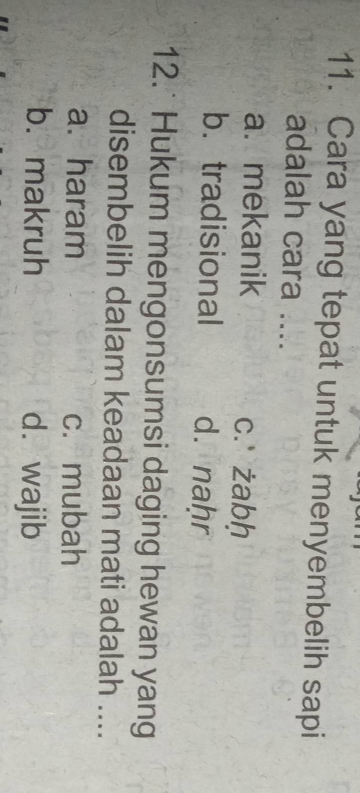 Cara yang tepat untuk menyembelih sapi
adalah cara ....
a. mekanik
c. żabḥ
b. tradisional d. naḥr
12. Hukum mengonsumsi daging hewan yang
disembelih dalam keadaan mati adalah ....
a. haram c. mubah
b. makruh d. wajib