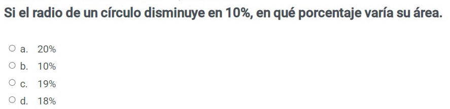 Si el radio de un círculo disminuye en 10%, en qué porcentaje varía su área.
a. 20%
b. 10%
c. 19%
d. 18%