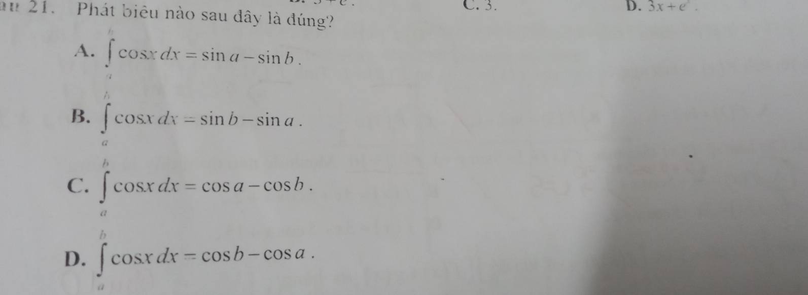 C. 3. D. 3x+e^x. 
au 21. Phát biêu nào sau đây là đúng?
A. ∈t _acos xdx=sin a-sin b.
B. ∈tlimits _acos xdx=sin b-sin a.
C. ∈tlimits _acos xdx=cos a-cos b.
D. ∈t cos xdx=cos b-cos a.