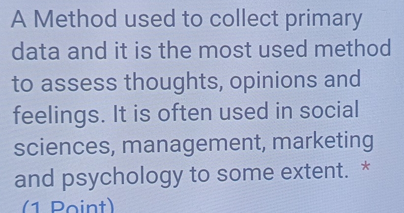 A Method used to collect primary 
data and it is the most used method 
to assess thoughts, opinions and 
feelings. It is often used in social 
sciences, management, marketing 
and psychology to some extent. * 
(1 Point)