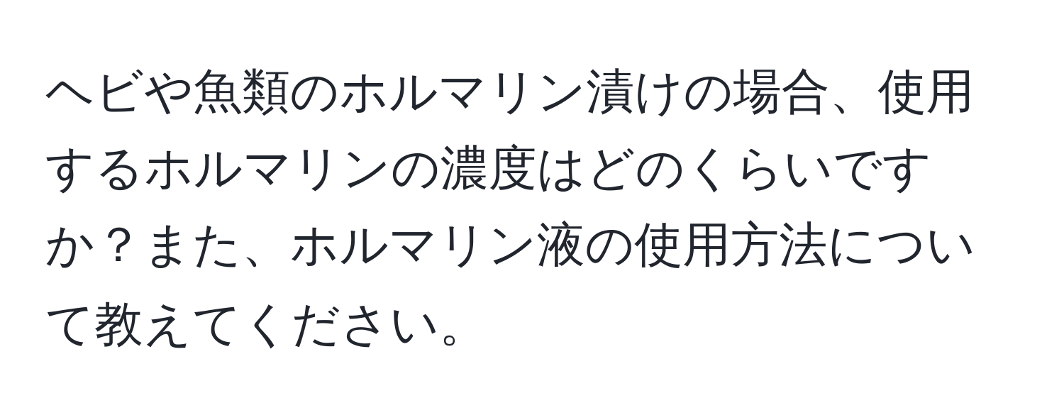 ヘビや魚類のホルマリン漬けの場合、使用するホルマリンの濃度はどのくらいですか？また、ホルマリン液の使用方法について教えてください。