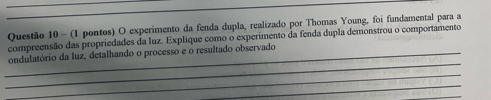 (1 pontos) O experimento da fenda dupla, realizado por Thomas Young, foi fundamental para a 
compreensão das propriedades da luz. Explique como o experimento da fenda dupla demonstrou o comportamento 
_ 
_ondulatório da luz, detalhando o processo e o resultado observado 
_ 
_ 
_