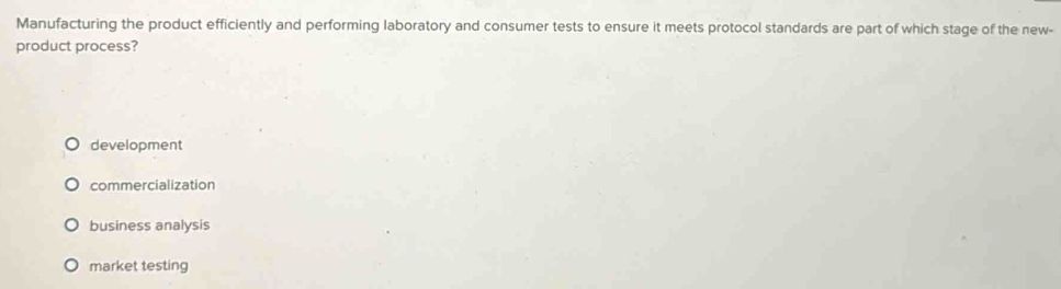 Manufacturing the product efficiently and performing laboratory and consumer tests to ensure it meets protocol standards are part of which stage of the new-
product process?
development
commercialization
business analysis
market testing