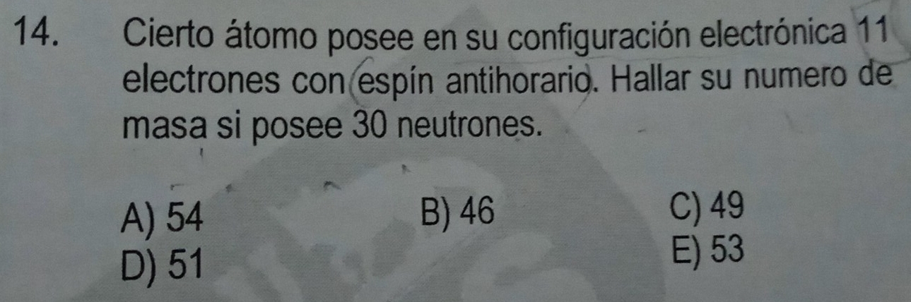 Cierto átomo posee en su configuración electrónica 11
electrones con espín antihorario. Hallar su numero de
masa si posee 30 neutrones.
A) 54 B) 46 C) 49
D) 51
E) 53