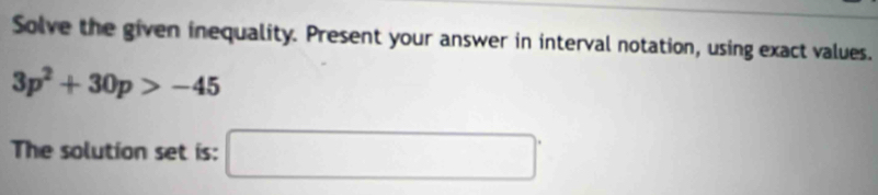 Solve the given inequality. Present your answer in interval notation, using exact values.
3p^2+30p>-45
The solution set is: □