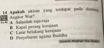 Apakah ukiran yang terdapat pada dinding
Buo Teks Angkor Wat?
m.s. 46 A Salasilah raja-raja
B Kapal perang kerajaan
C Latar belakang kerajaan
D Penyebaran agama Buddha
Konstruk: Mengingat Aras: Rendah