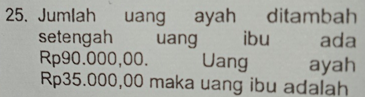 Jumlah uang ayah ditambah 
setengah uang ibu ada
Rp90.000,00. Uang ayah
Rp35.000,00 maka uang ibu adalah