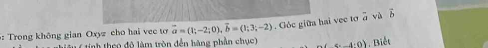 5: Trong không gian Oxyz cho hai vec tơ vector a=(1;-2;0), vector b=(1;3;-2). Góc giữa hai vec tơ vector a aendarray và vector b
( tính theo độ làm tròn đến hàng phần chục) . Biết
2(5:_ 4:0)