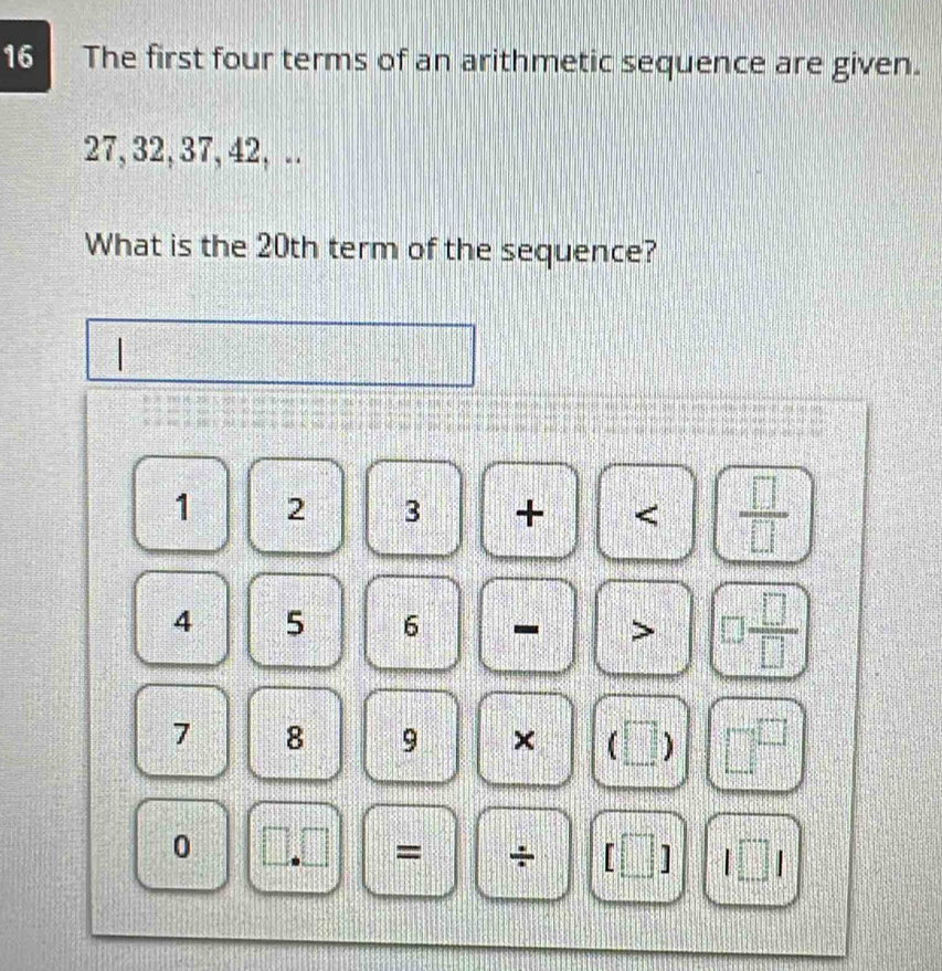 The first four terms of an arithmetic sequence are given.
27, 32, 37, 42, . 
What is the 20th term of the sequence?
1 2 3 + < <tex> □ /□  
4 5 6 - >  □ /□  
7 8 9 × ( □ ) 1y
0 
= + □ frac 2=