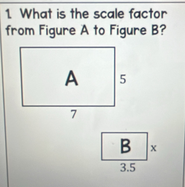 What is the scale factor 
from Figure A to Figure B?
B X
3.5