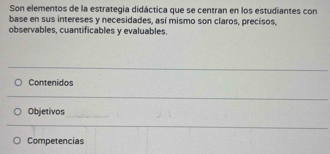 Son elementos de la estrategia didáctica que se centran en los estudiantes con 
base en sus intereses y necesidades, así mismo son claros, precisos, 
observables, cuantificables y evaluables. 
Contenidos 
Objetivos 
Competencias