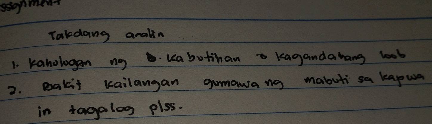 ssgnment 
Takdang aralin 
1. kanologan ng kabutihan o kagandahang loob 
2. pakit kailangan gumawang mabuti sa kapwa 
in tagalog plss.