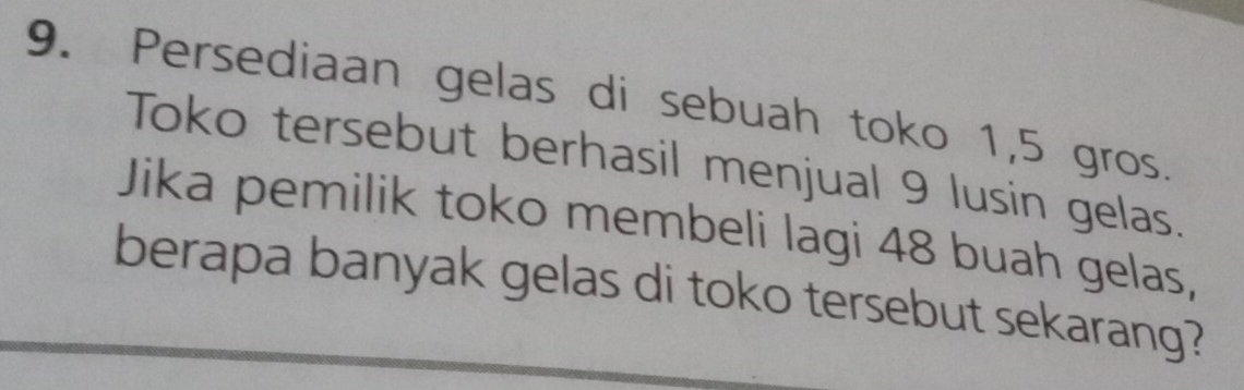 Persediaan gelas di sebuah toko 1,5 gros. 
Toko tersebut berhasil menjual 9 lusin gelas. 
Jika pemilik toko membeli lagi 48 buah gelas, 
berapa banyak gelas di toko tersebut sekarang?