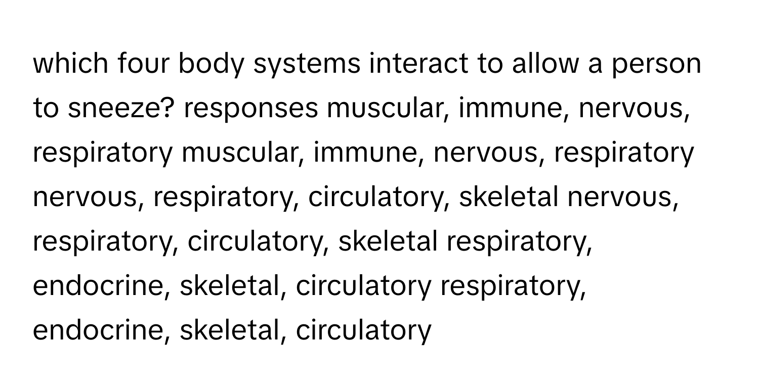 which four body systems interact to allow a person to sneeze? responses muscular, immune, nervous, respiratory muscular, immune, nervous, respiratory nervous, respiratory, circulatory, skeletal nervous, respiratory, circulatory, skeletal respiratory, endocrine, skeletal, circulatory respiratory, endocrine, skeletal, circulatory