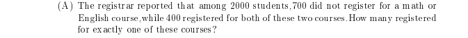 The registrar reported that among 2000 students, 700 did not register for a math or 
English course, while 400 registered for both of these two courses. How many registered 
for exactly one of these courses?
