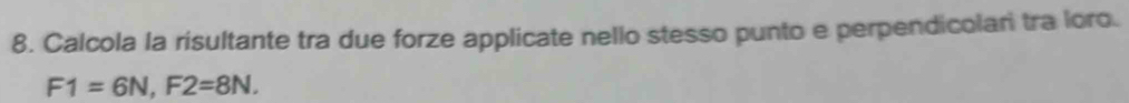 Calcola la risultante tra due forze applicate nello stesso punto e perpendicolari tra loro.
F1=6N, F2=8N.