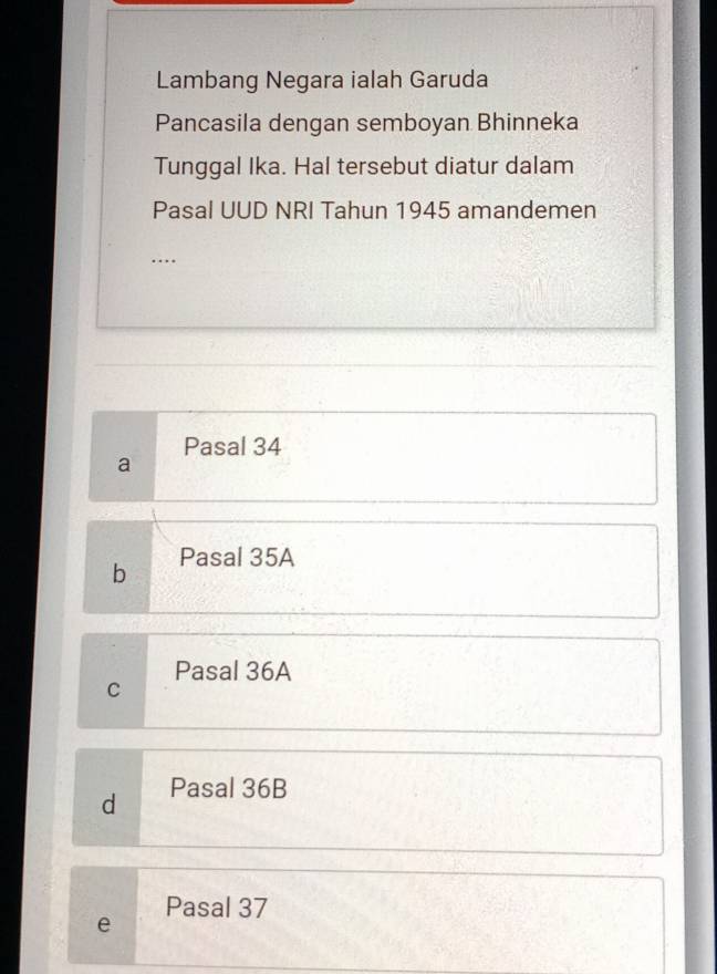 Lambang Negara ialah Garuda
Pancasila dengan semboyan Bhinneka
Tunggal Ika. Hal tersebut diatur dalam
Pasal UUD NRI Tahun 1945 amandemen
….
Pasal 34
a
b Pasal 35A
Pasal 36A
C
d Pasal 36B
e Pasal 37