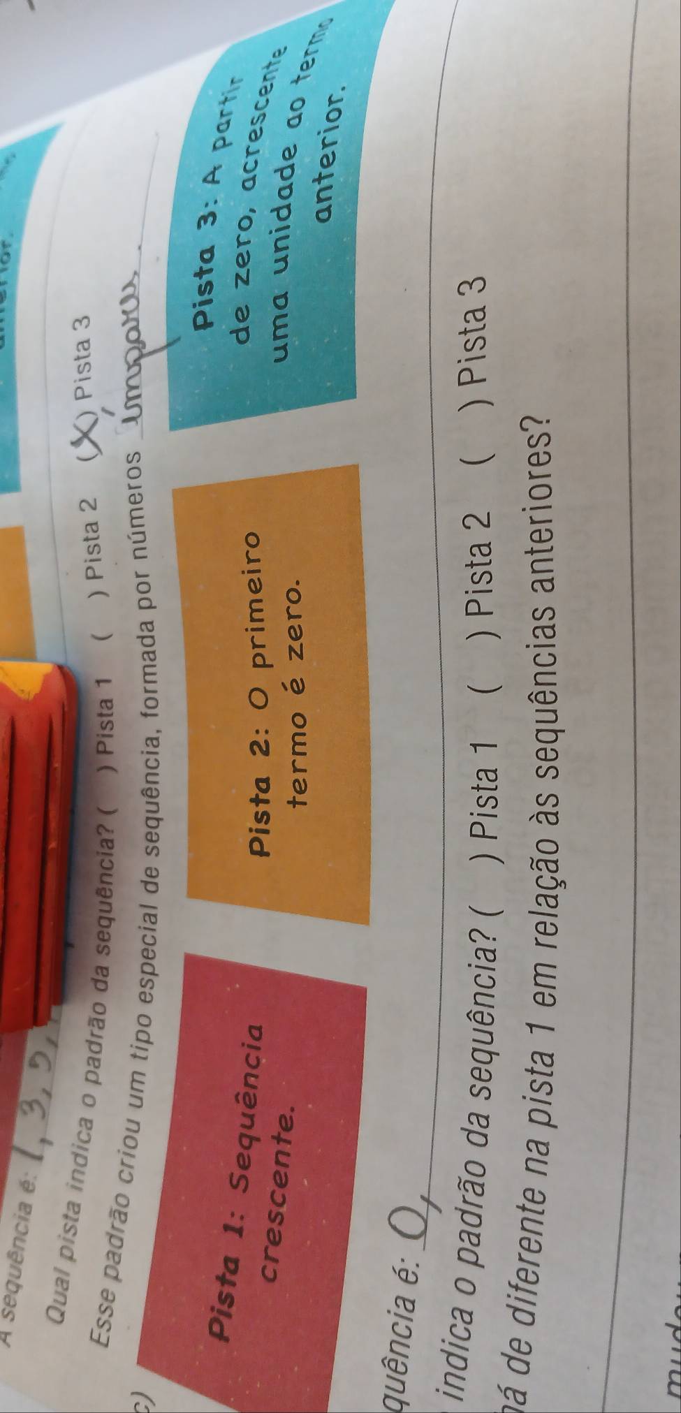 for 
A sequência é: 
_ 
_ 
_ 
Qual pista indica o padrão da sequência? ( ) Pista 1 ( ) Pista 2  )Pista 3 
Esse padrão criou um tipo especial de sequência, formada por números_ 
) 
_ 
Pista 3: A partir 
Pista 1: Sequência 
Pista 2: O primeiro 
de zero, acrescente 
crescente. 
termo é zero. 
um a u n ida d e ao ter m a 
anterior. 
_ 
quência é: 
indica o padrão da sequência? ( ) Pista 1 ( ) Pista 2 ( ) Pista 3
ná de diferente na pista 1 em relação às sequências anteriores? 
_ 
_