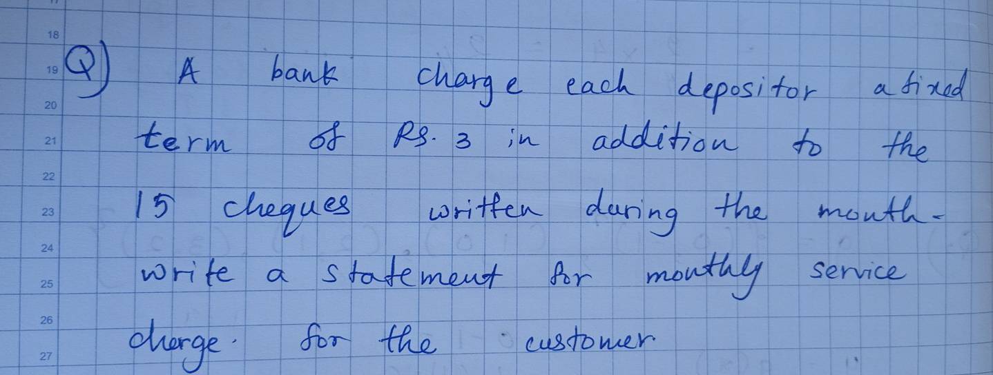 ② A bank charge each depositor a fixed 
term of RS. 3 in addition to the
15 chegues written during the mouth. 
write a stafement for monthy service 
charge for the cusstomer