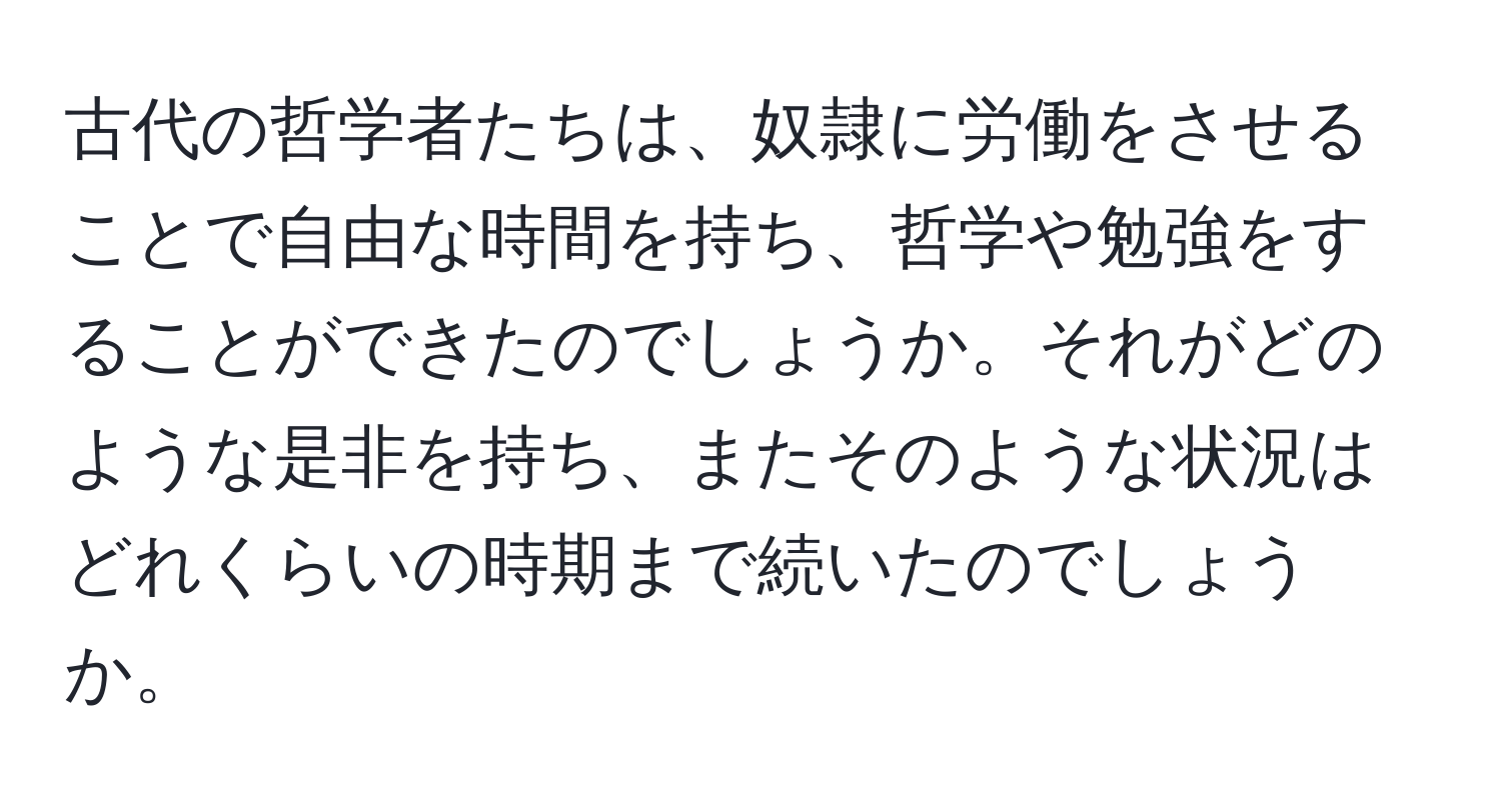 古代の哲学者たちは、奴隷に労働をさせることで自由な時間を持ち、哲学や勉強をすることができたのでしょうか。それがどのような是非を持ち、またそのような状況はどれくらいの時期まで続いたのでしょうか。