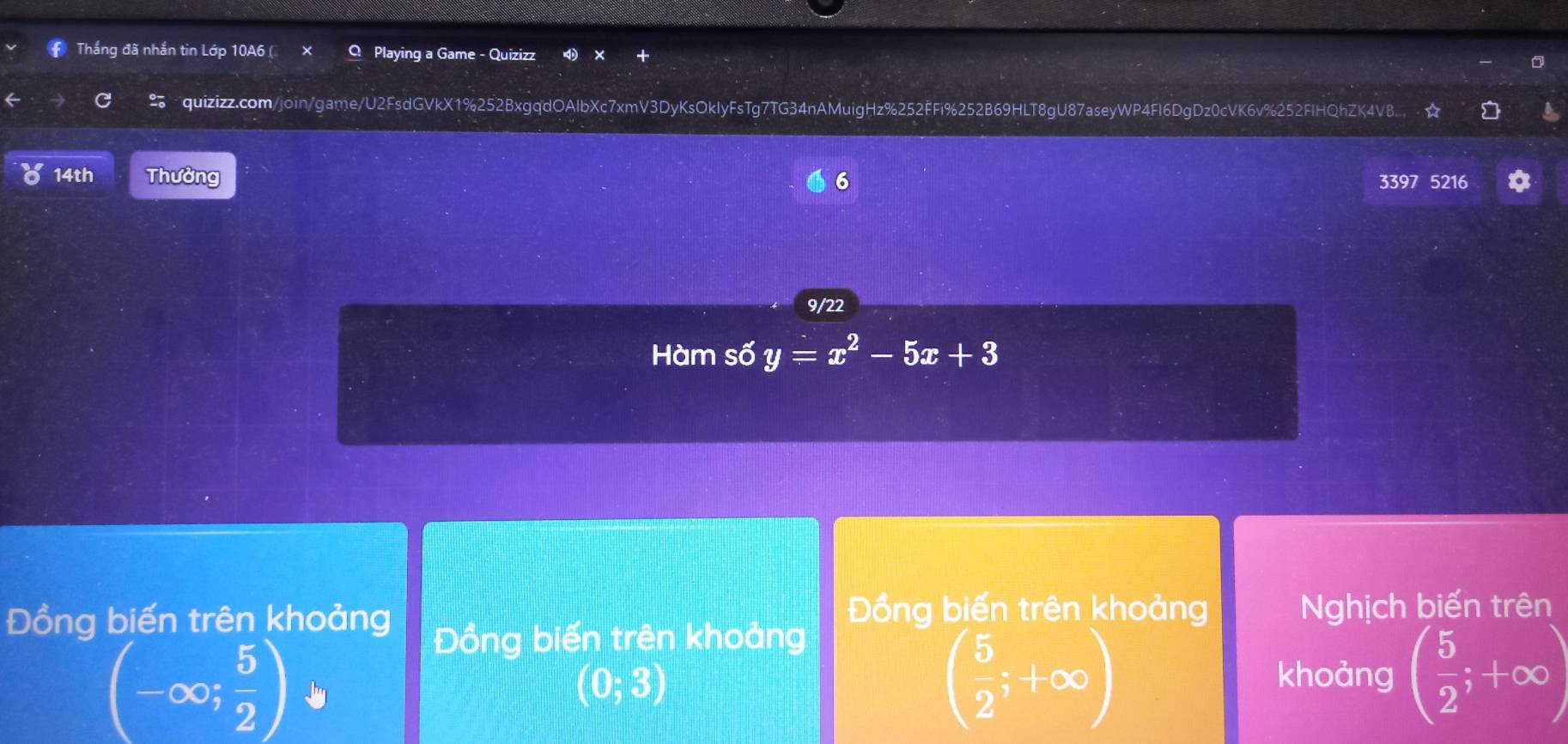 Thắng đã nhắn tin Lớp 10A6 ( Playing a Game - Quizizz
C quizizz.com/join/game/U2FsdGVkX1%252BxgqdOAlbXc7xmV3DyKsOkIyFsTg7TG34nAMuigHz%252FFi%252B69HLT8gU87aseyWP4Fl6DgDz0cVK6v%252FIHQhZK4VB
14th Thưởng 6
3397 5216
9/22
Hàm số y=x^2-5x+3
Đồng biến trên khoảng Nghịch biến trên
Đồng biến trên khoảng Đồng biến trên khoảng
(-∈fty ; 5/2 )
(0;3)
( 5/2 ;+∈fty )
khoảng ( 5/2 ;+∈fty )