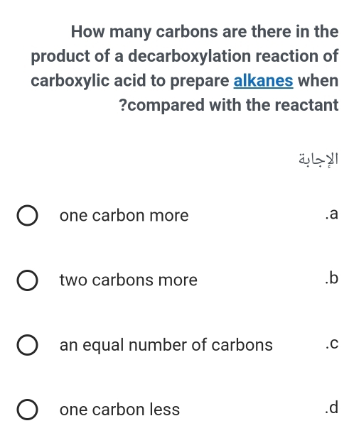 How many carbons are there in the
product of a decarboxylation reaction of
carboxylic acid to prepare alkanes when
?compared with the reactant
one carbon more.a
two carbons more .b
an equal number of carbons .C
one carbon less. d