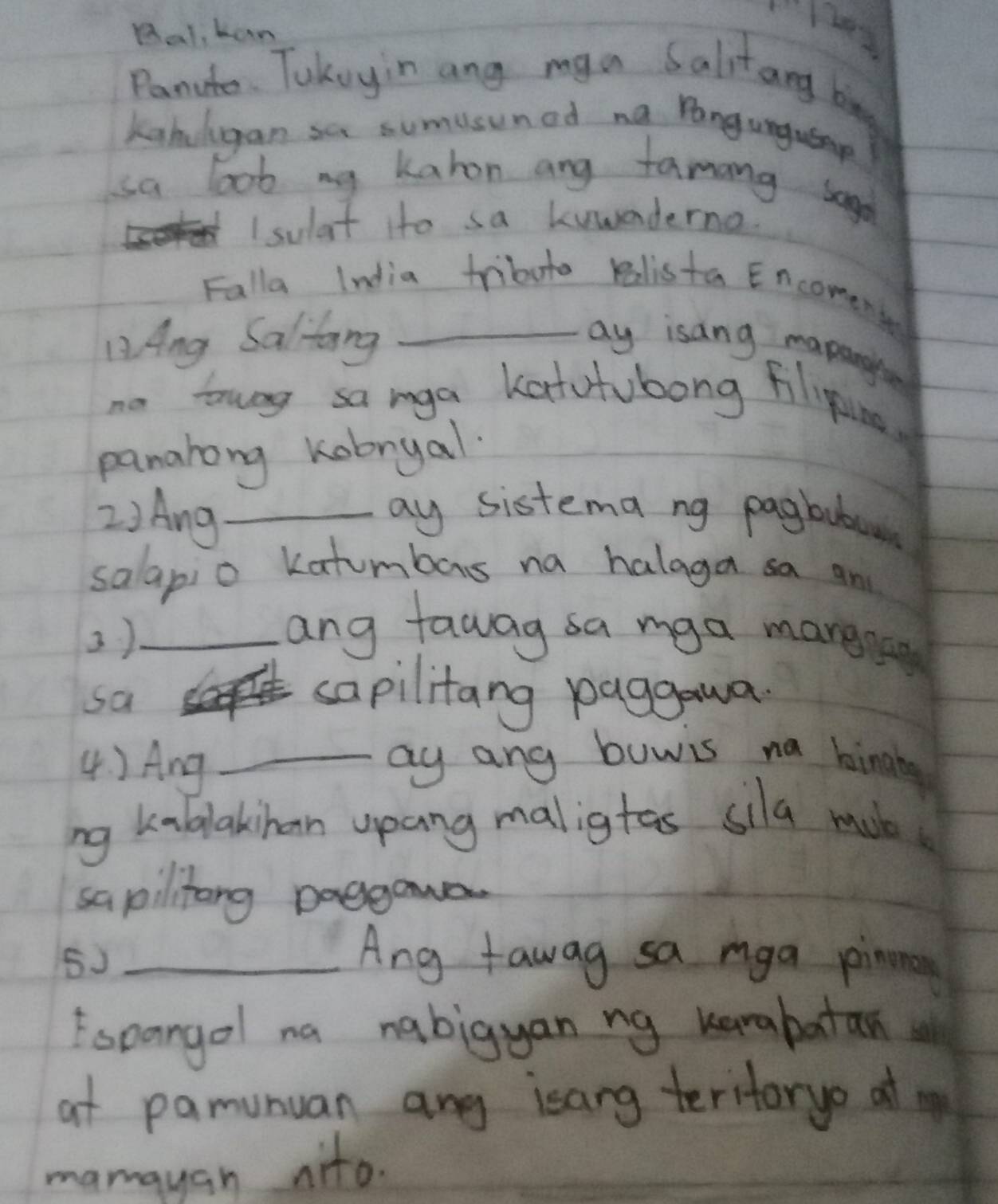 Ral, kan 
Panute. Takuyin ang mya Salitang big 
kahdgan sa sumisuned na Pangungusap 
sa loob ny kahon ang famang sago 
I sulat ito sa kuwenderna 
Falla India tributo ralista Encomense 
D. Ang Saltang _ay isang mapang 
no tung samga katutubong filiping 
panahong kabryal. 
2)Ang_ ay sistema ng pagbubl 
salapio katumbors na halaga sa and 
3)_ 
ang fawag sa mga mare 
sa _sapilitang paggaua 
4 ) Ang _ay any buwis na bindb 
ng kablakinan upang maligtas sila mob 
sapilitong poegana. 
5)_ 
Ang fawag sa mga pinna 
Espangol na nabigyan ng kanabatan 
at pamunuan any isang teritoryo at 
mamayan nito.