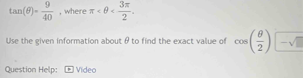 tan (θ )= 9/40  , where π . 
Use the given information about θ to find the exact value of cos ( θ /2 ) -sqrt(□ )
Question Help: Video