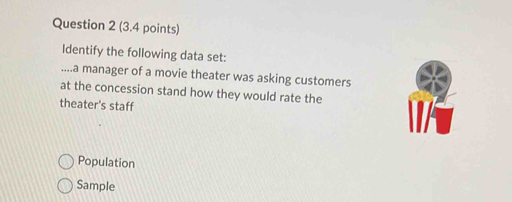 Identify the following data set:
....a manager of a movie theater was asking customers
at the concession stand how they would rate the
theater's staff
Population
Sample