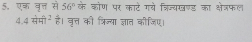 एक वृत्त से 56° के कोण पर काटे गये त्रिज्यखण्ड का क्षेत्रफल 
4.4 सेमी² है। वृत्त की त्रिज्या ज्ञात कीजिए।