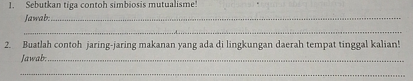 Sebutkan tiga contoh simbiosis mutualisme! 
Jawab:_ 
_ 
2. Buatlah contoh jaring-jaring makanan yang ada di lingkungan daerah tempat tinggal kalian! 
Jawab:_ 
_