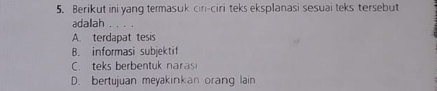 Berikut ini yang termasuk ciri-ciri teks eksplanasi sesuai teks tersebut
adalah . . . .
A. terdapat tesis
B. informasi subjektif
C. teks berbentuk narasi
D. bertujuan meyakinkan orang lain