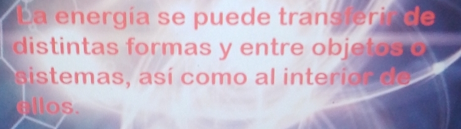 La energía se puede transferir de 
distintas formas y entre objetos o 
sistemas, así como al interior de 
llos.