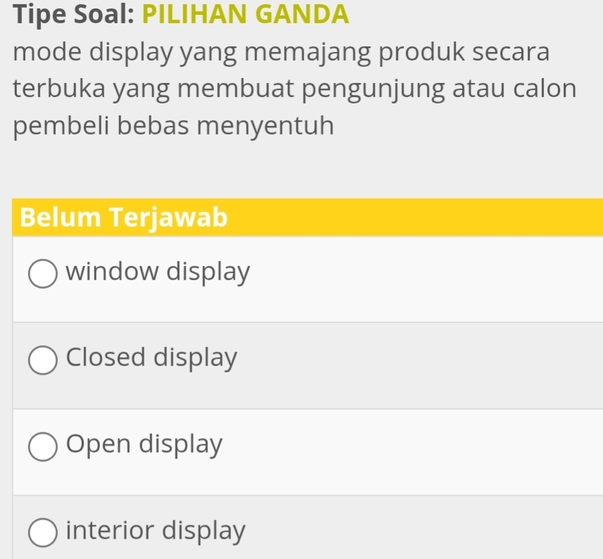 Tipe Soal: PILIHAN GANDA
mode display yang memajang produk secara
terbuka yang membuat pengunjung atau calon
pembeli bebas menyentuh
Belum Terjawab
window display
Closed display
Open display
interior display