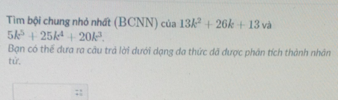 Tìm bội chung nhỏ nhất (BCNN) của 13k^2+26k+13 và
5k^5+25k^4+20k^3. 
Bạn có thể đưa ra câu trả lời dưới dạng đa thức đã được phân tích thành nhân 
tử.