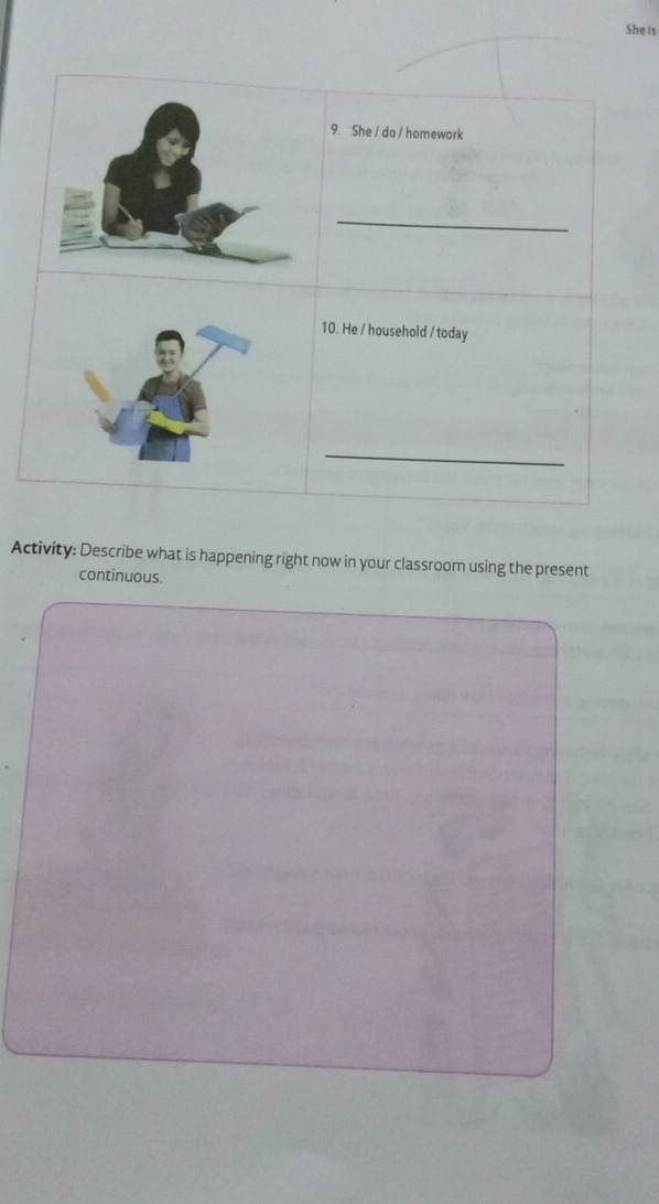 She is 
9. She / do / homework 
_ 
10. He / household / today 
_ 
Activity: Describe what is happening right now in your classroom using the present 
continuous.