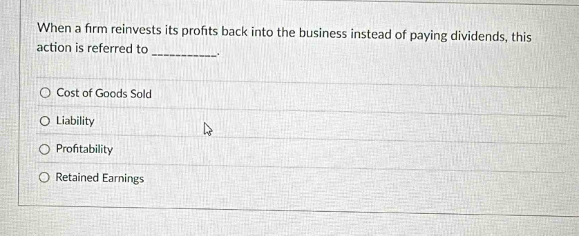 When a firm reinvests its profts back into the business instead of paying dividends, this
action is referred to _、.
Cost of Goods Sold
Liability
Proftability
Retained Earnings