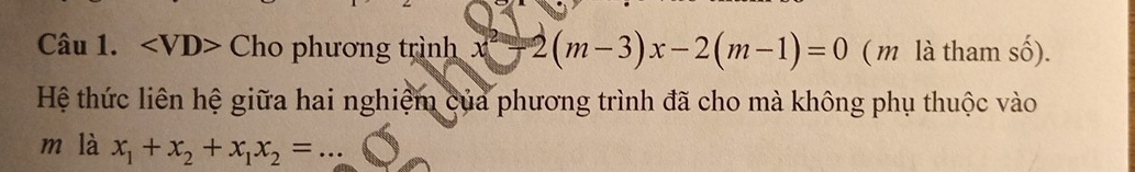 Cho phương trình x^2-2(m-3)x-2(m-1)=0 ( m là tham số). 
Hệ thức liên hệ giữa hai nghiệm của phương trình đã cho mà không phụ thuộc vào 
m là x_1+x_2+x_1x_2= _