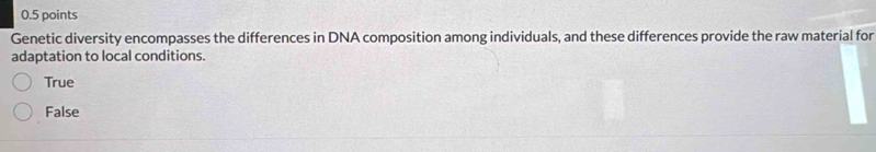 Genetic diversity encompasses the differences in DNA composition among individuals, and these differences provide the raw material for
adaptation to local conditions.
True
False