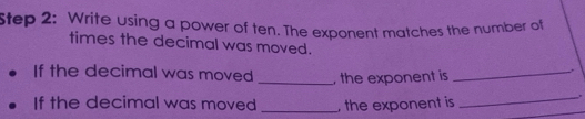 Write using a power of ten. The exponent matches the number of 
times the decimal was moved. 
If the decimal was moved _, the exponent is_ 
If the decimal was moved _, the exponent is 
_