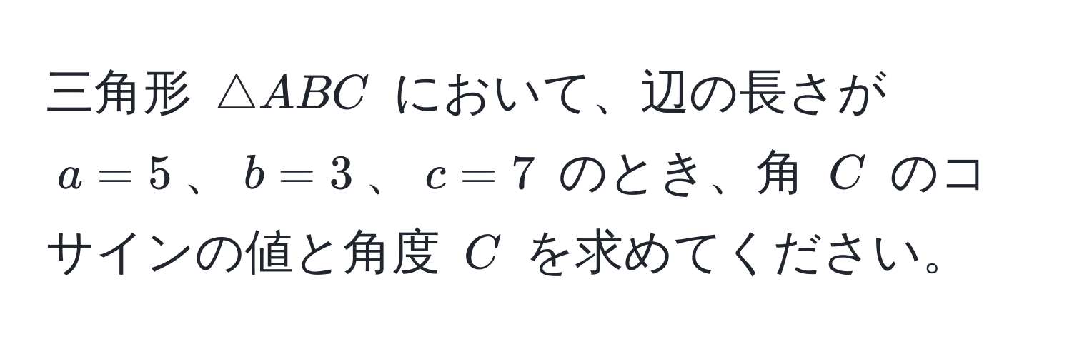 三角形 ( △ ABC ) において、辺の長さが ( a = 5 )、( b = 3 )、( c = 7 ) のとき、角 ( C ) のコサインの値と角度 ( C ) を求めてください。