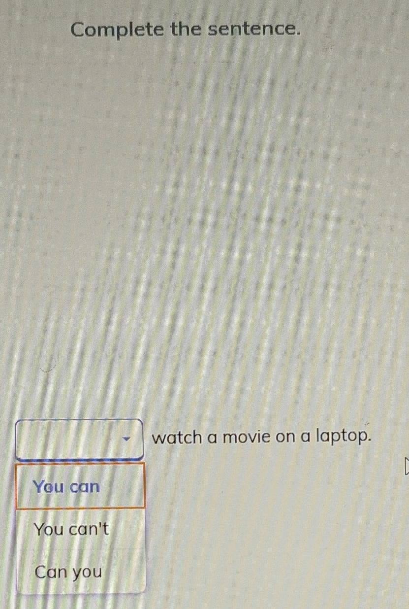 Complete the sentence.
watch a movie on a laptop.
You can
You can't
Can you