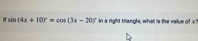 If sin (4x+10)^circ =cos (3x-20)^circ  in a right triangle, what is the value of x?