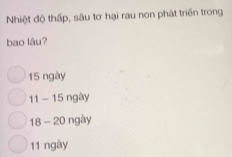 Nhiệt độ thấp, sâu tơ hại rau non phát triển trong
bao lâu?
15 ngày
11-15 ngày
18-20 0 ngày
11 ngày