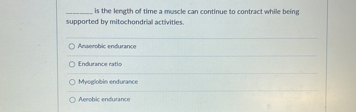 is the length of time a muscle can continue to contract while being
supported by mitochondrial activities.
Anaerobic endurance
Endurance ratio
Myoglobin endurance
Aerobic endurance