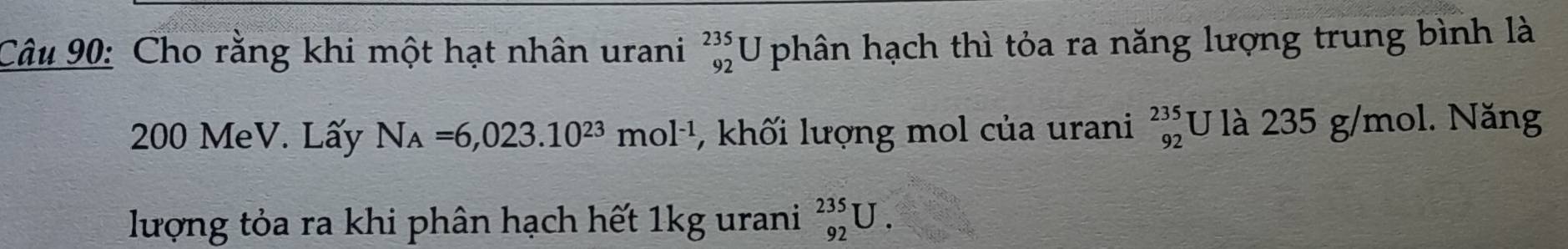 Cho rằng khi một hạt nhân urani _(92)^(235)U phân hạch thì tỏa ra năng lượng trung bình là
200 MeV. Lấy N_A=6,023.10^(23)mol^(-1) :, khối lượng mol của urani beginarrayr 235 92endarray U là 235 g/mol. Năng 
lượng tỏa ra khi phân hạch hết 1kg urani _(92)^(235)U.