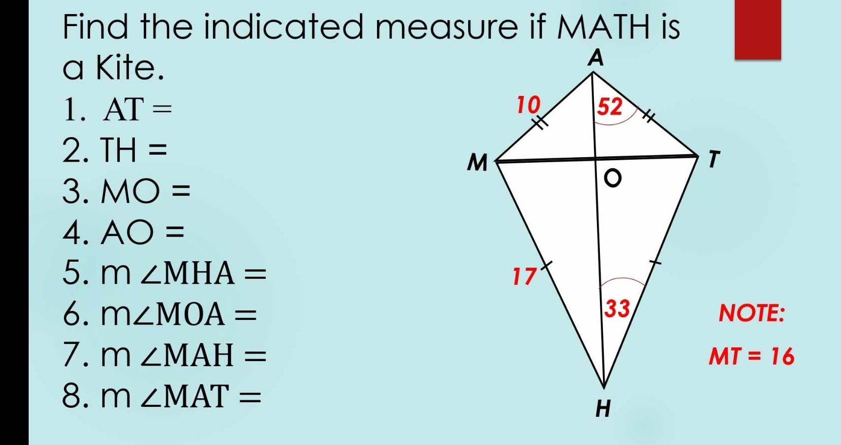 Find the indicated measure if MATH is 
a Kite. 
1. AT=
2. TH=
3. MO=
4. AO=
5. m∠ MHA=
6. m∠ MOA= NOTE: 
7. m∠ MAH= MT=16
8. m∠ MAT=