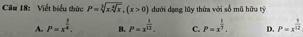 Viết biểu thức P=sqrt[3](x.sqrt [4]x), (x>0) dưới dạng lũy thừa với số mũ hữu tỷ
A. P=x^(frac 5)4. P=x^(frac 1)12. P=x^(frac 1)7. P=x^(frac 5)12
B.
C.
D.