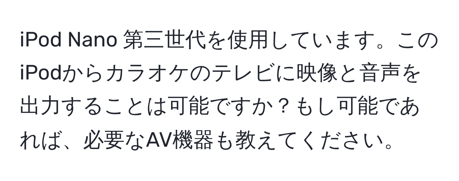 iPod Nano 第三世代を使用しています。このiPodからカラオケのテレビに映像と音声を出力することは可能ですか？もし可能であれば、必要なAV機器も教えてください。