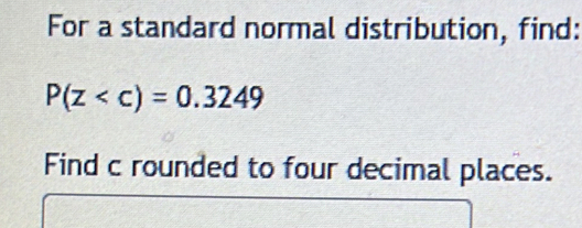 For a standard normal distribution, find:
P(z
Find c rounded to four decimal places.